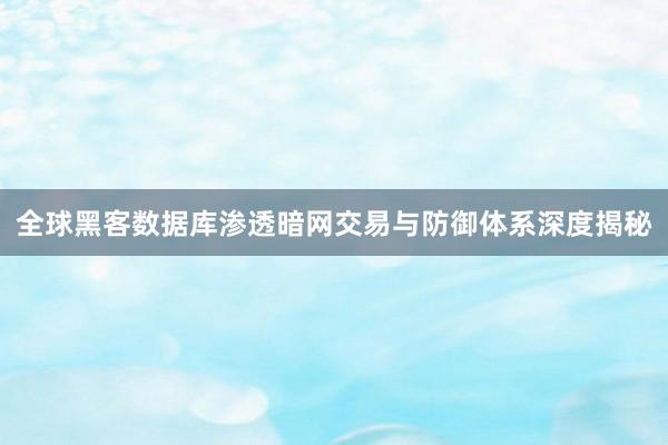 全球黑客数据库渗透暗网交易与防御体系深度揭秘