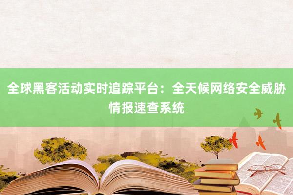 全球黑客活动实时追踪平台：全天候网络安全威胁情报速查系统