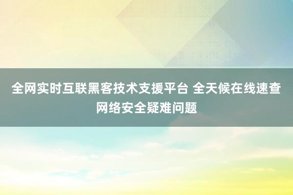 全网实时互联黑客技术支援平台 全天候在线速查网络安全疑难问题