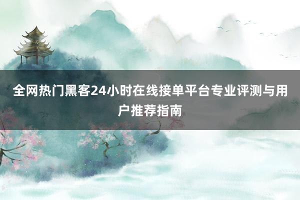 全网热门黑客24小时在线接单平台专业评测与用户推荐指南
