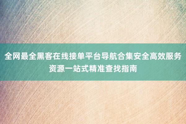 全网最全黑客在线接单平台导航合集安全高效服务资源一站式精准查找指南