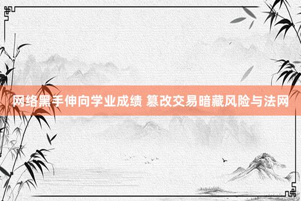 网络黑手伸向学业成绩 篡改交易暗藏风险与法网
