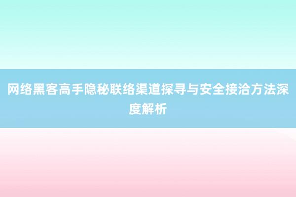 网络黑客高手隐秘联络渠道探寻与安全接洽方法深度解析