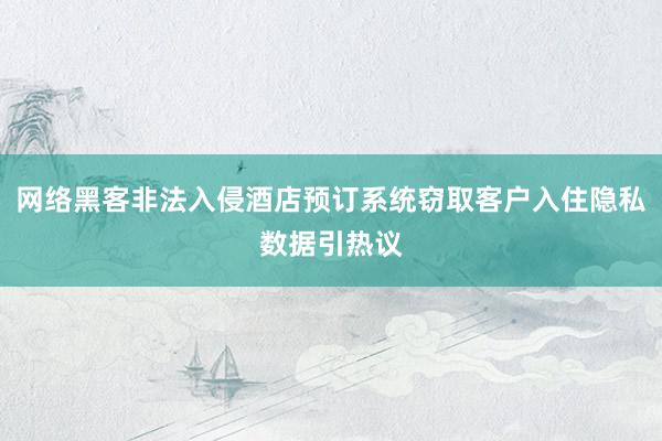 网络黑客非法入侵酒店预订系统窃取客户入住隐私数据引热议