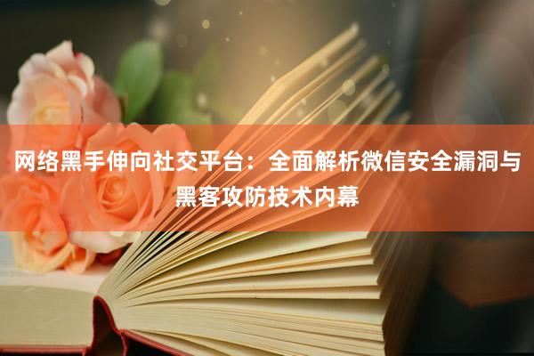 网络黑手伸向社交平台：全面解析微信安全漏洞与黑客攻防技术内幕