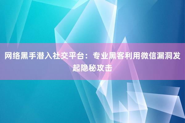 网络黑手潜入社交平台：专业黑客利用微信漏洞发起隐秘攻击