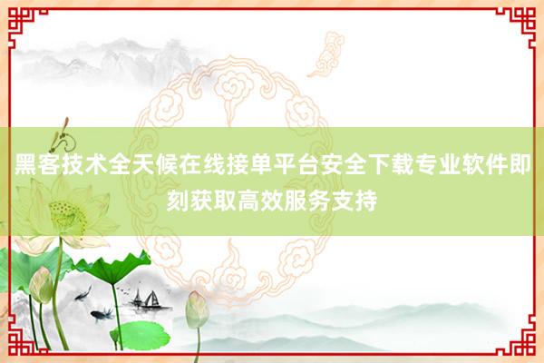 黑客技术全天候在线接单平台安全下载专业软件即刻获取高效服务支持