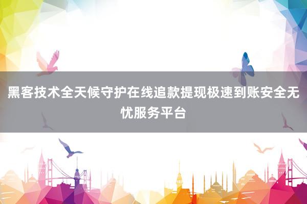 黑客技术全天候守护在线追款提现极速到账安全无忧服务平台