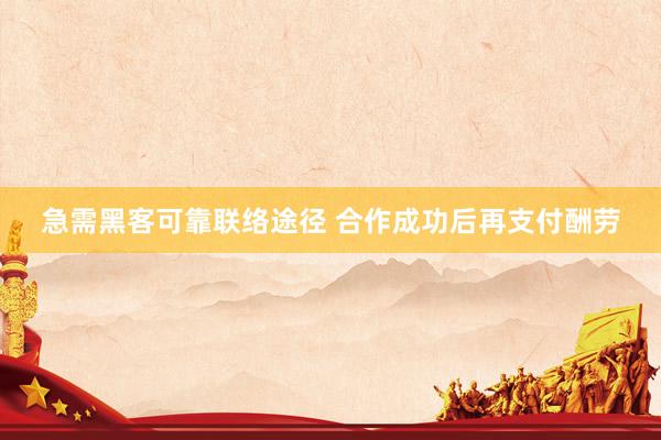急需黑客可靠联络途径 合作成功后再支付酬劳