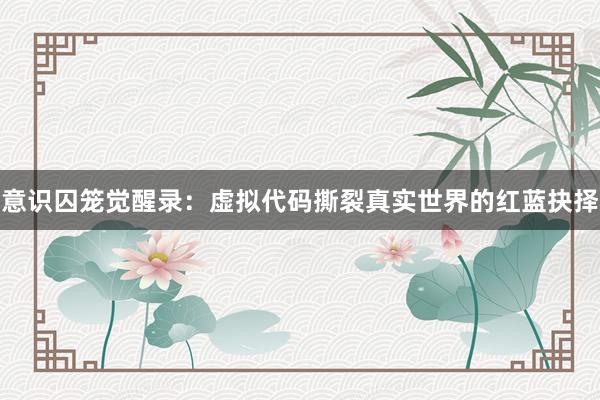 意识囚笼觉醒录：虚拟代码撕裂真实世界的红蓝抉择
