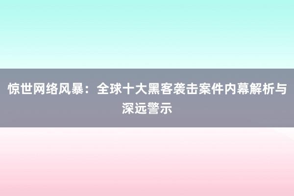 惊世网络风暴：全球十大黑客袭击案件内幕解析与深远警示