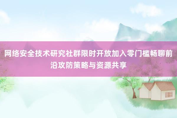 网络安全技术研究社群限时开放加入零门槛畅聊前沿攻防策略与资源共享