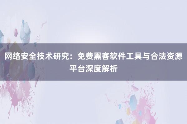 网络安全技术研究：免费黑客软件工具与合法资源平台深度解析