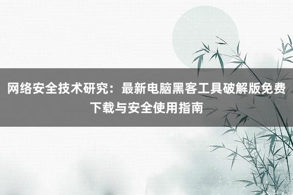 网络安全技术研究:最新电脑黑客工具破解版免费下载与安全使用指南