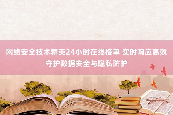 网络安全技术精英24小时在线接单 实时响应高效守护数据安全与隐私防护
