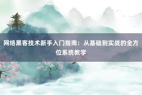 网络黑客技术新手入门指南：从基础到实战的全方位系统教学