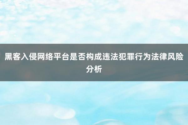 黑客入侵网络平台是否构成违法犯罪行为法律风险分析