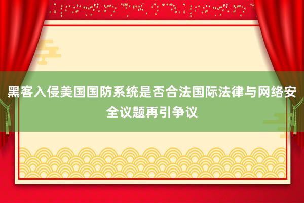 黑客入侵美国国防系统是否合法国际法律与网络安全议题再引争议