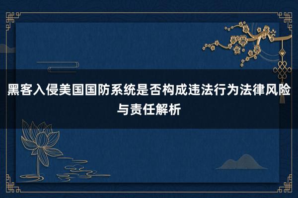 黑客入侵美国国防系统是否构成违法行为法律风险与责任解析
