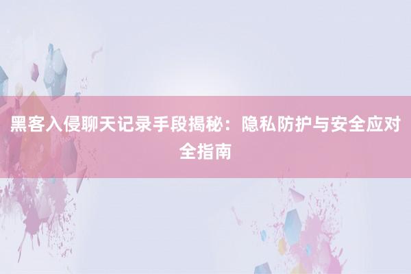 黑客入侵聊天记录手段揭秘：隐私防护与安全应对全指南