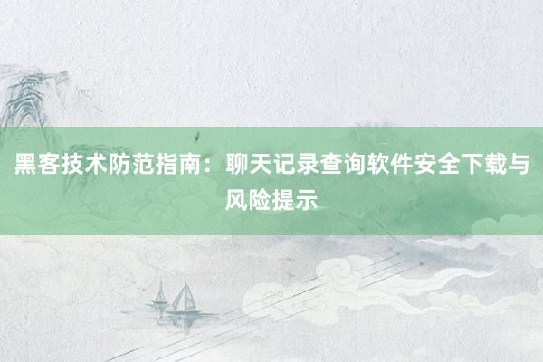 黑客技术防范指南：聊天记录查询软件安全下载与风险提示
