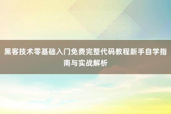 黑客技术零基础入门免费完整代码教程新手自学指南与实战解析