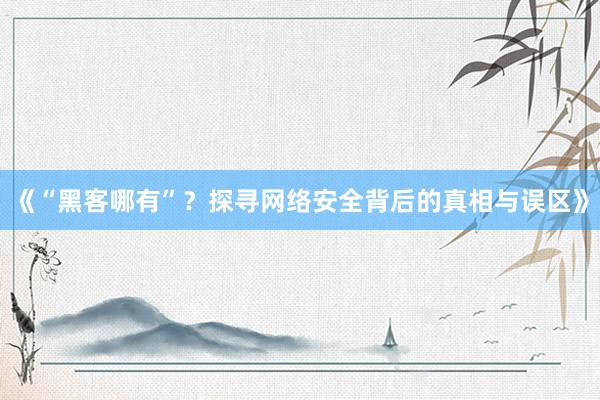 《“黑客哪有”？探寻网络安全背后的真相与误区》