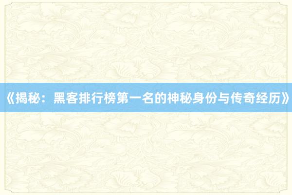《揭秘：黑客排行榜第一名的神秘身份与传奇经历》