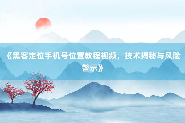《黑客定位手机号位置教程视频，技术揭秘与风险警示》
